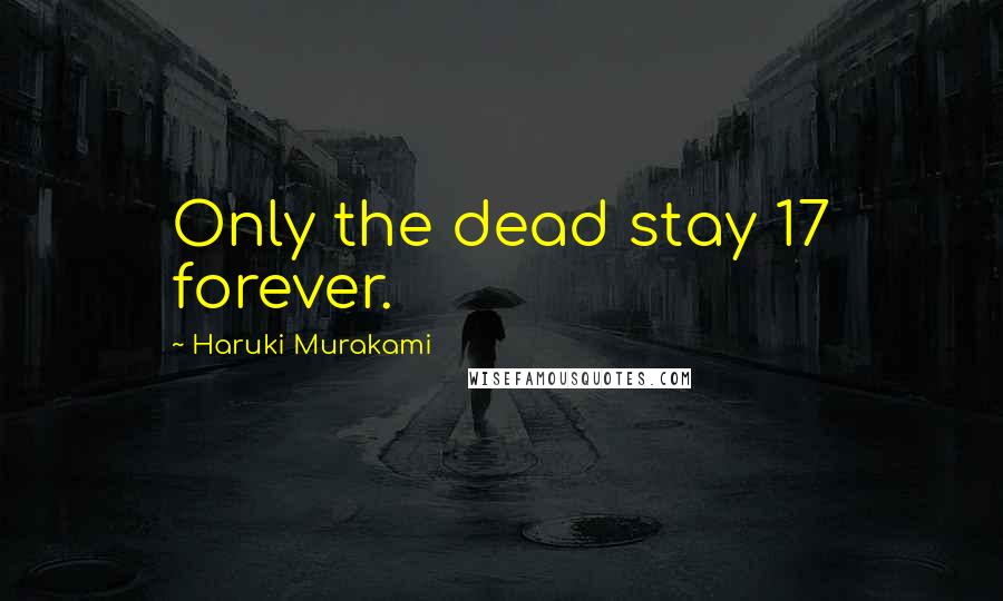 Haruki Murakami Quotes: Only the dead stay 17 forever.