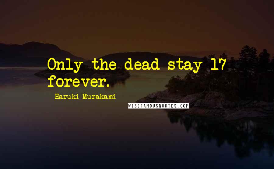 Haruki Murakami Quotes: Only the dead stay 17 forever.