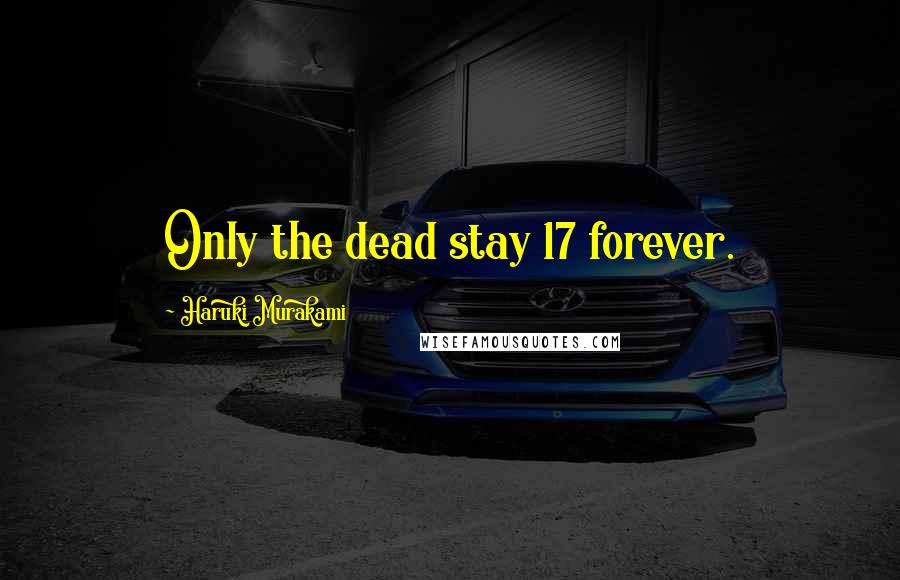 Haruki Murakami Quotes: Only the dead stay 17 forever.