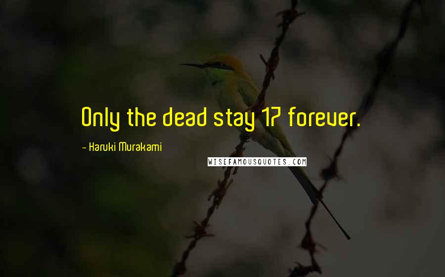 Haruki Murakami Quotes: Only the dead stay 17 forever.