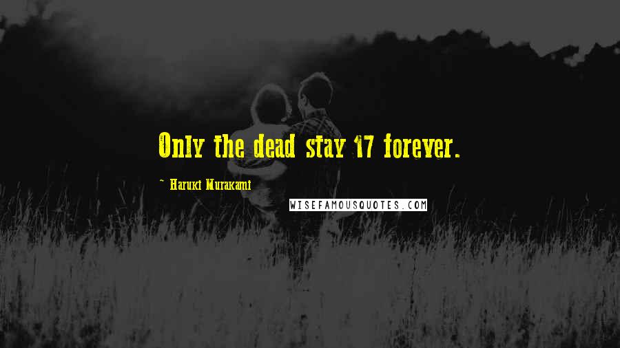 Haruki Murakami Quotes: Only the dead stay 17 forever.