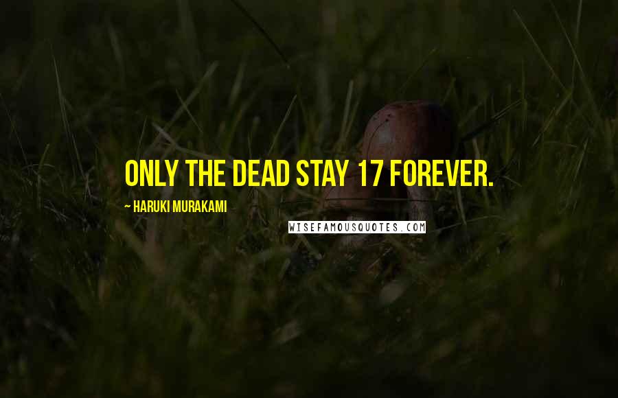 Haruki Murakami Quotes: Only the dead stay 17 forever.