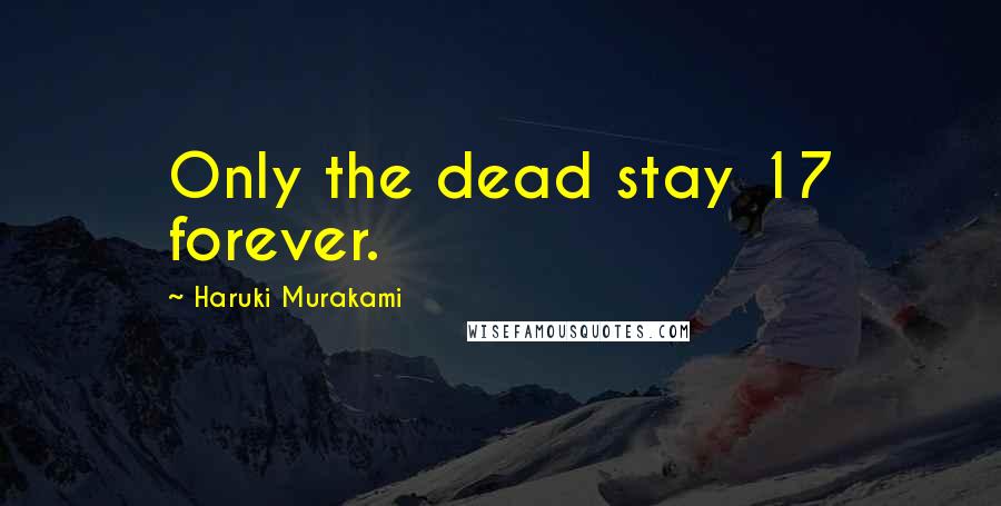 Haruki Murakami Quotes: Only the dead stay 17 forever.