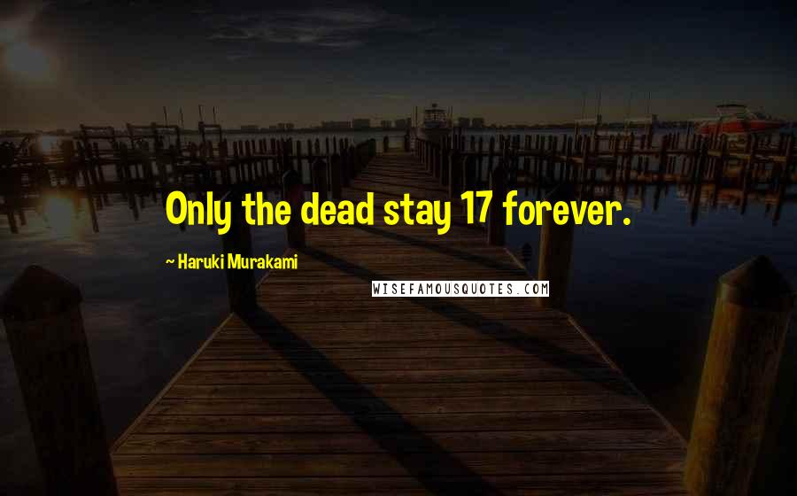 Haruki Murakami Quotes: Only the dead stay 17 forever.