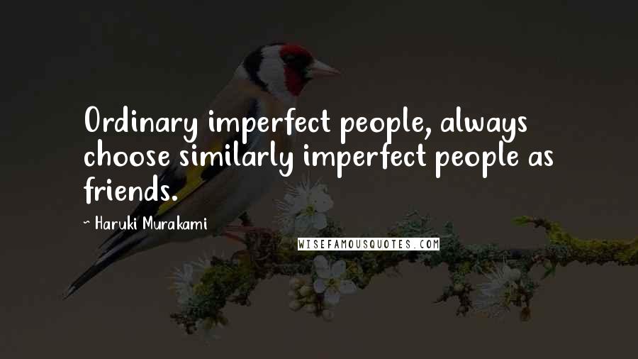 Haruki Murakami Quotes: Ordinary imperfect people, always choose similarly imperfect people as friends.