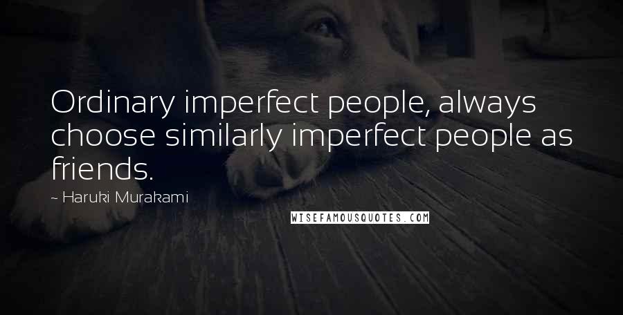 Haruki Murakami Quotes: Ordinary imperfect people, always choose similarly imperfect people as friends.