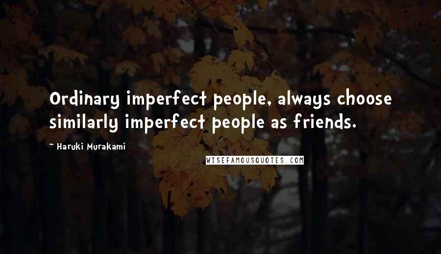 Haruki Murakami Quotes: Ordinary imperfect people, always choose similarly imperfect people as friends.