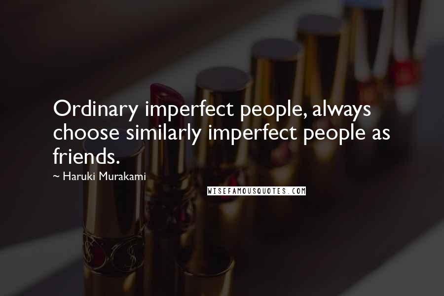 Haruki Murakami Quotes: Ordinary imperfect people, always choose similarly imperfect people as friends.