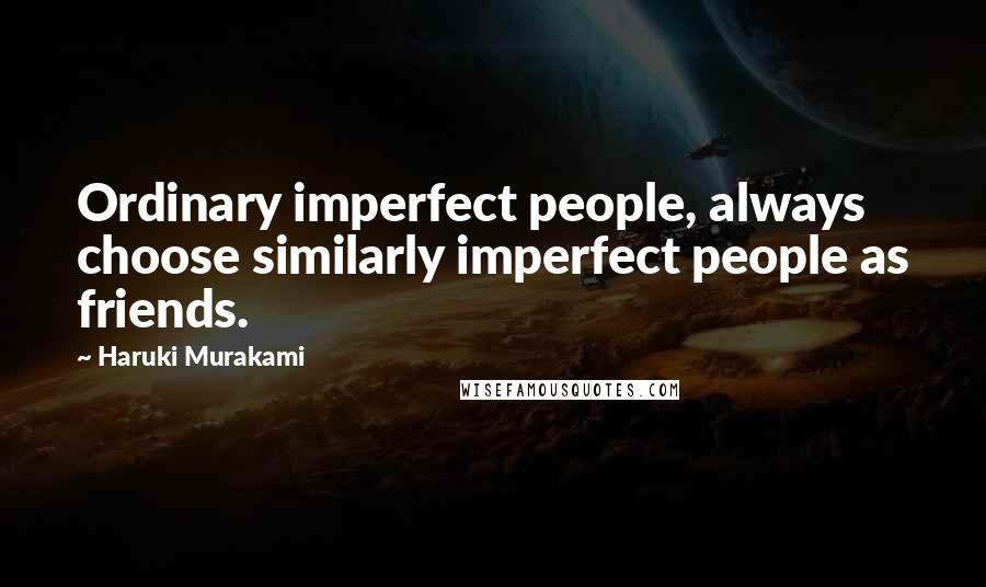 Haruki Murakami Quotes: Ordinary imperfect people, always choose similarly imperfect people as friends.