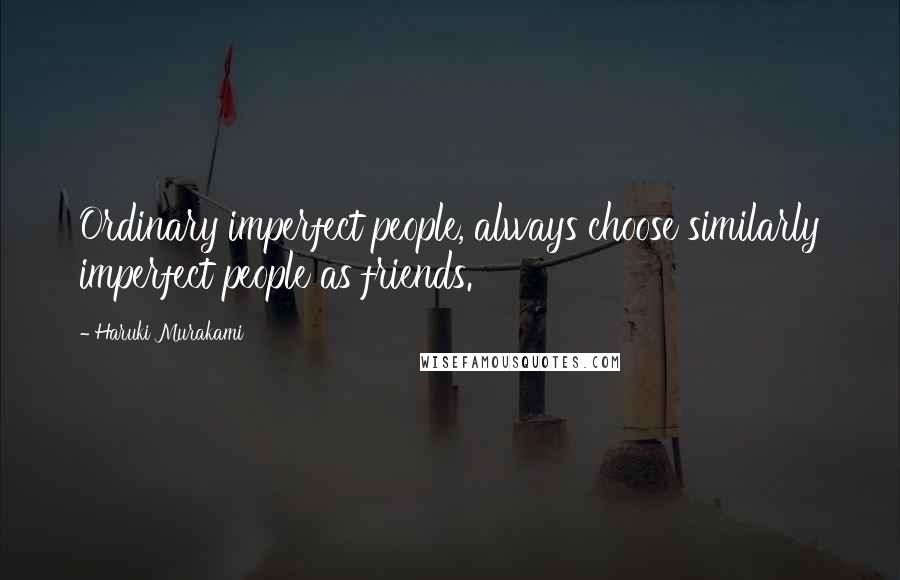 Haruki Murakami Quotes: Ordinary imperfect people, always choose similarly imperfect people as friends.