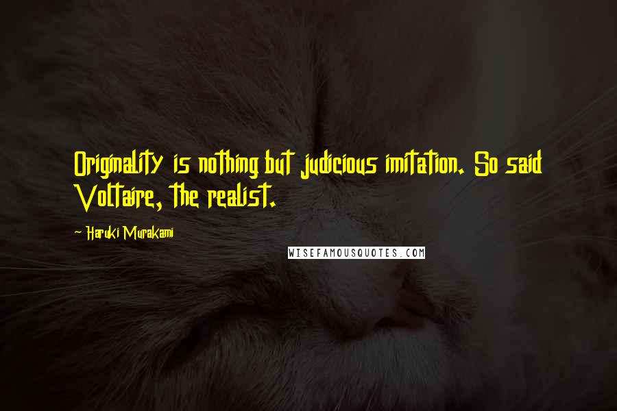Haruki Murakami Quotes: Originality is nothing but judicious imitation. So said Voltaire, the realist.