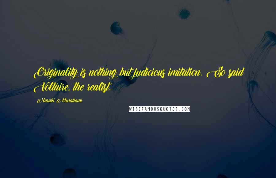 Haruki Murakami Quotes: Originality is nothing but judicious imitation. So said Voltaire, the realist.