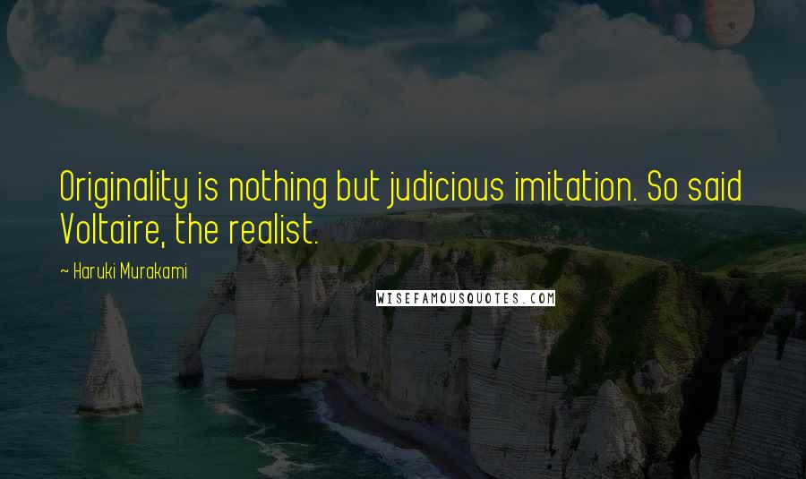 Haruki Murakami Quotes: Originality is nothing but judicious imitation. So said Voltaire, the realist.