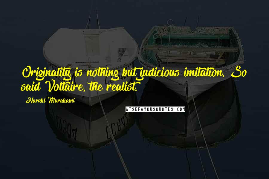 Haruki Murakami Quotes: Originality is nothing but judicious imitation. So said Voltaire, the realist.