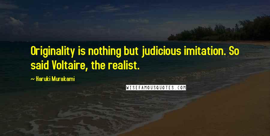 Haruki Murakami Quotes: Originality is nothing but judicious imitation. So said Voltaire, the realist.