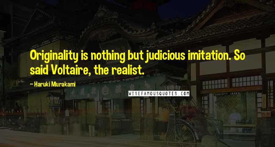 Haruki Murakami Quotes: Originality is nothing but judicious imitation. So said Voltaire, the realist.