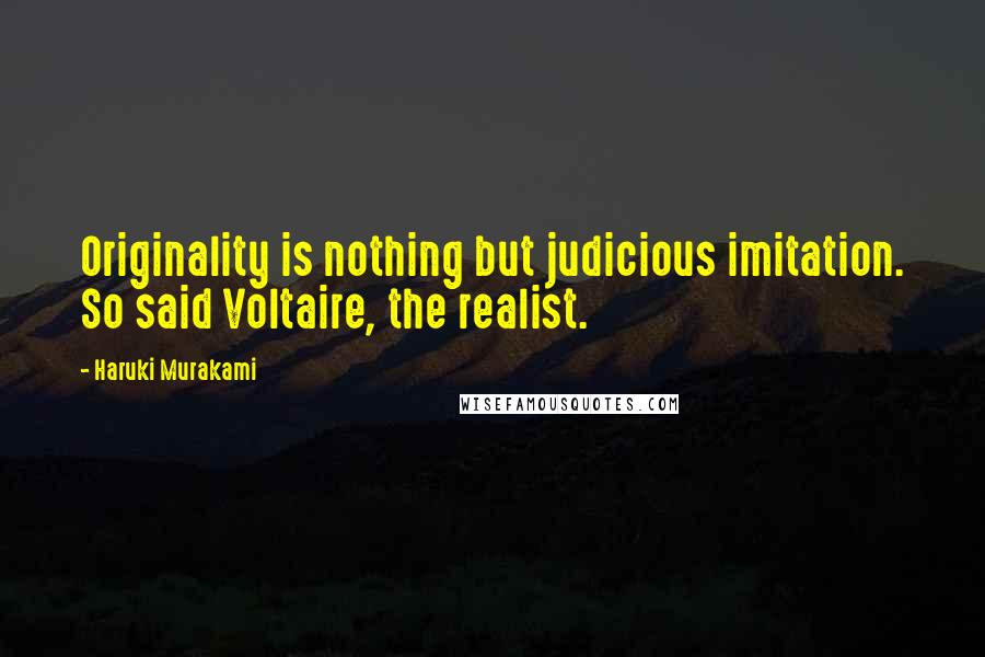 Haruki Murakami Quotes: Originality is nothing but judicious imitation. So said Voltaire, the realist.