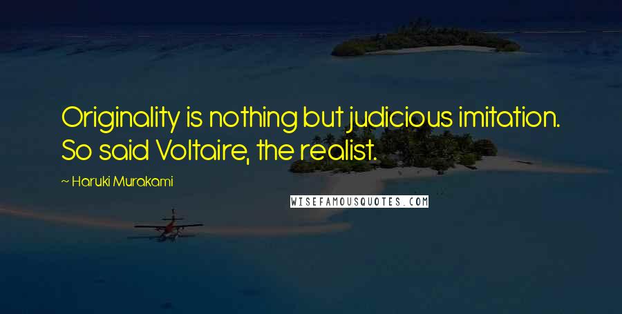 Haruki Murakami Quotes: Originality is nothing but judicious imitation. So said Voltaire, the realist.