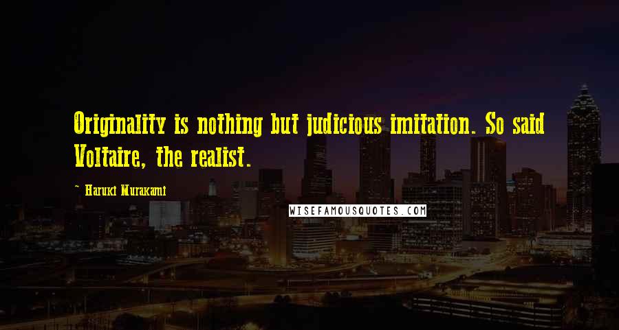 Haruki Murakami Quotes: Originality is nothing but judicious imitation. So said Voltaire, the realist.