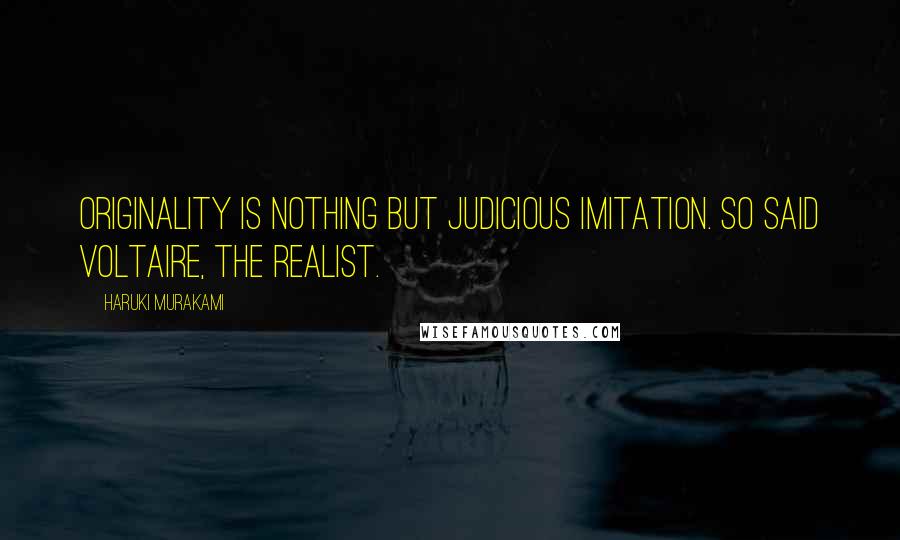 Haruki Murakami Quotes: Originality is nothing but judicious imitation. So said Voltaire, the realist.