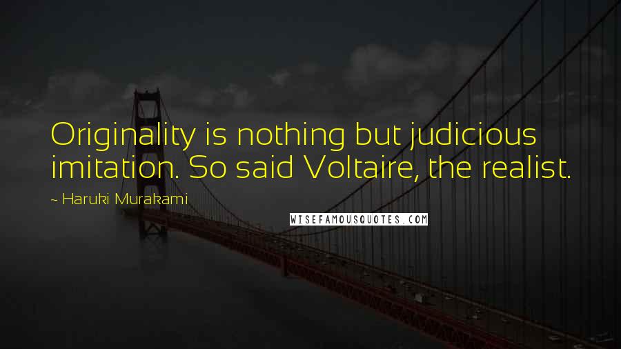 Haruki Murakami Quotes: Originality is nothing but judicious imitation. So said Voltaire, the realist.