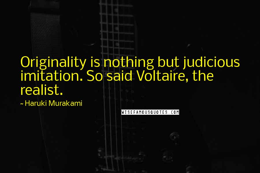 Haruki Murakami Quotes: Originality is nothing but judicious imitation. So said Voltaire, the realist.