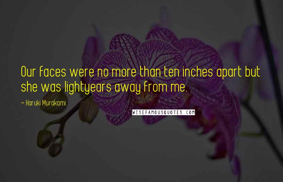 Haruki Murakami Quotes: Our faces were no more than ten inches apart but she was lightyears away from me.