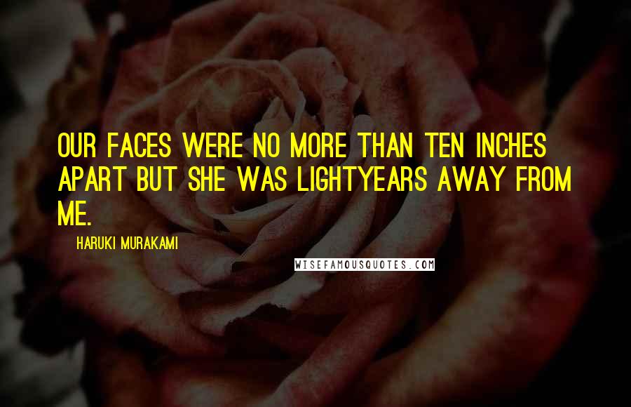 Haruki Murakami Quotes: Our faces were no more than ten inches apart but she was lightyears away from me.