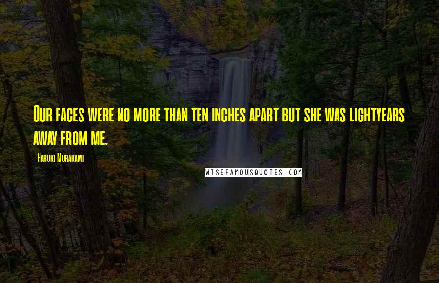 Haruki Murakami Quotes: Our faces were no more than ten inches apart but she was lightyears away from me.