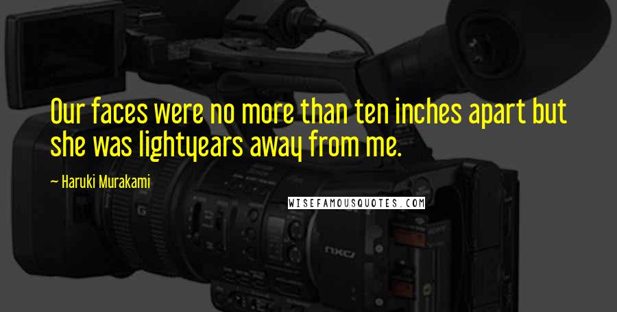 Haruki Murakami Quotes: Our faces were no more than ten inches apart but she was lightyears away from me.