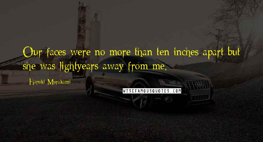 Haruki Murakami Quotes: Our faces were no more than ten inches apart but she was lightyears away from me.