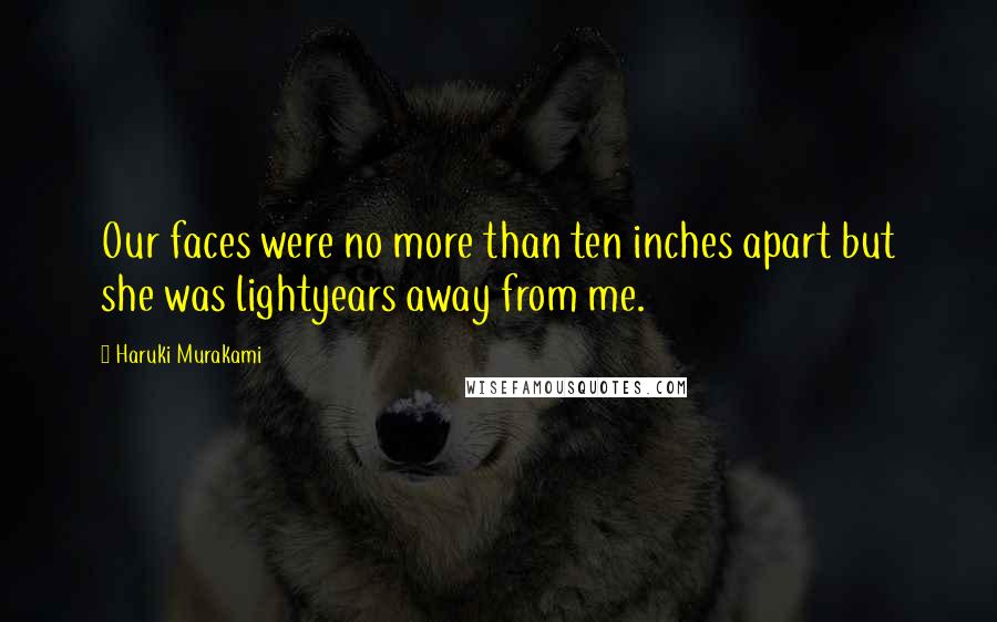 Haruki Murakami Quotes: Our faces were no more than ten inches apart but she was lightyears away from me.