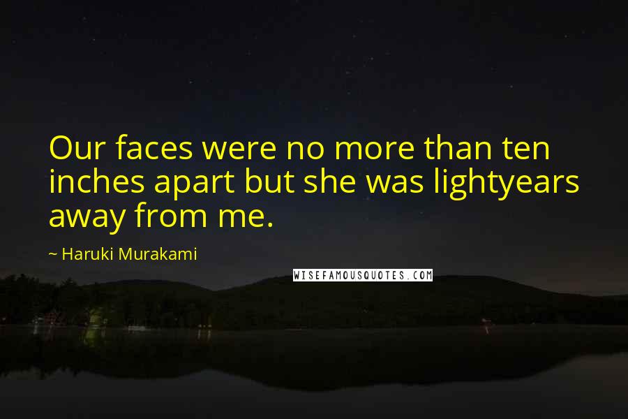 Haruki Murakami Quotes: Our faces were no more than ten inches apart but she was lightyears away from me.