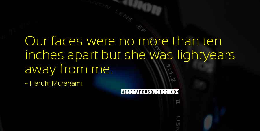 Haruki Murakami Quotes: Our faces were no more than ten inches apart but she was lightyears away from me.