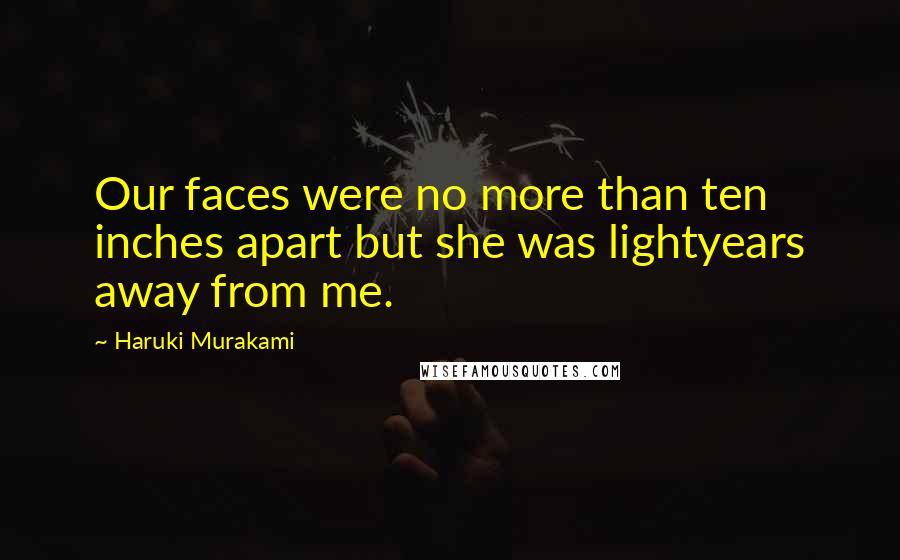 Haruki Murakami Quotes: Our faces were no more than ten inches apart but she was lightyears away from me.