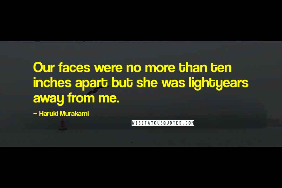 Haruki Murakami Quotes: Our faces were no more than ten inches apart but she was lightyears away from me.