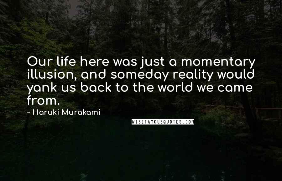Haruki Murakami Quotes: Our life here was just a momentary illusion, and someday reality would yank us back to the world we came from.