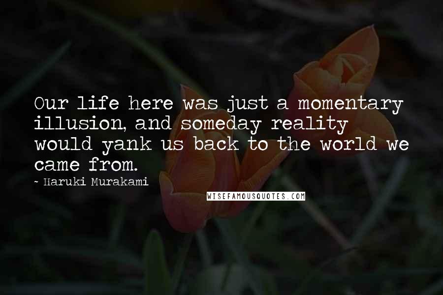 Haruki Murakami Quotes: Our life here was just a momentary illusion, and someday reality would yank us back to the world we came from.