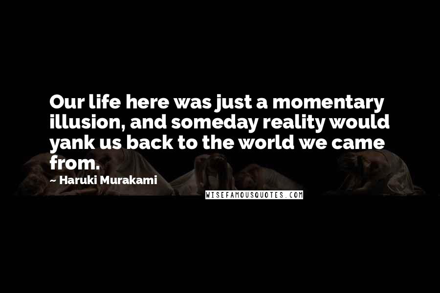 Haruki Murakami Quotes: Our life here was just a momentary illusion, and someday reality would yank us back to the world we came from.