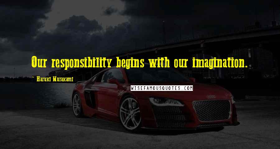 Haruki Murakami Quotes: Our responsibility begins with our imagination.