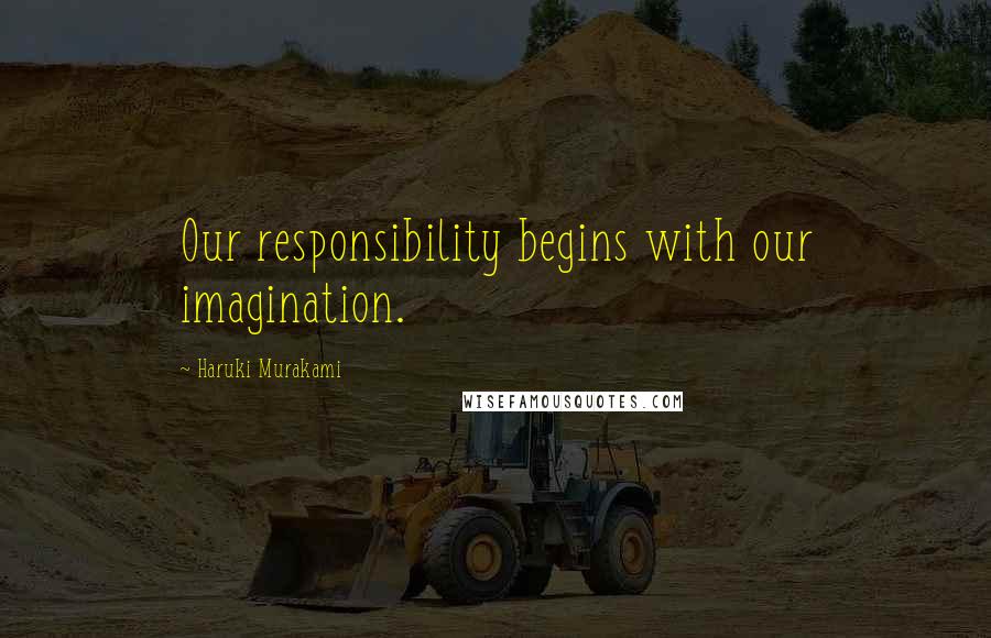 Haruki Murakami Quotes: Our responsibility begins with our imagination.