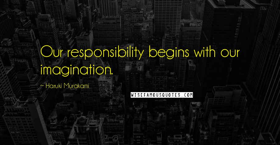 Haruki Murakami Quotes: Our responsibility begins with our imagination.