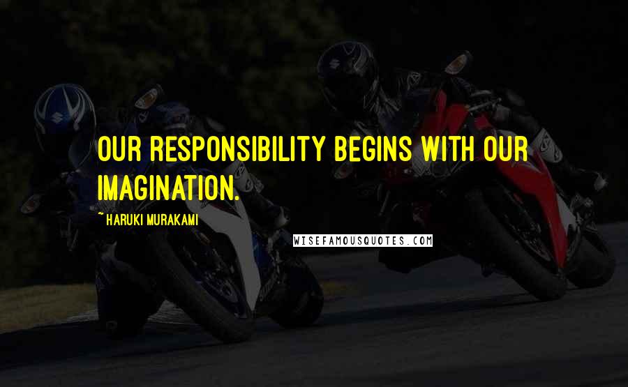 Haruki Murakami Quotes: Our responsibility begins with our imagination.