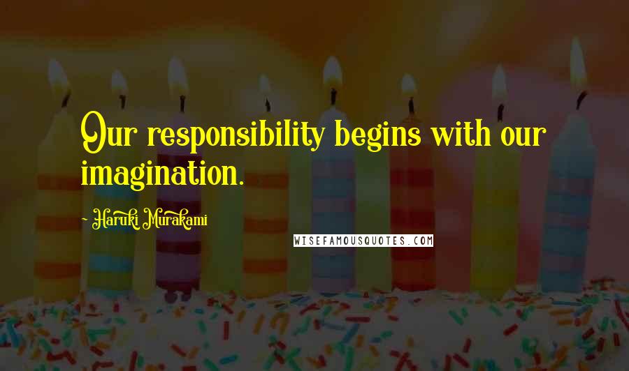 Haruki Murakami Quotes: Our responsibility begins with our imagination.