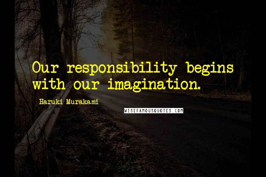 Haruki Murakami Quotes: Our responsibility begins with our imagination.