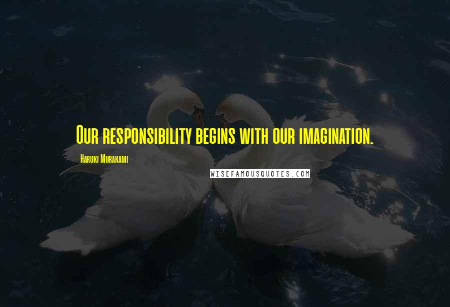 Haruki Murakami Quotes: Our responsibility begins with our imagination.