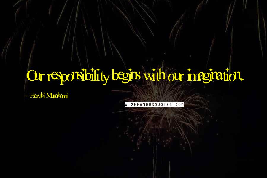 Haruki Murakami Quotes: Our responsibility begins with our imagination.