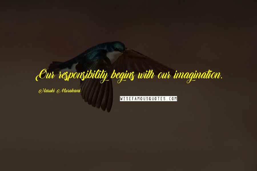 Haruki Murakami Quotes: Our responsibility begins with our imagination.