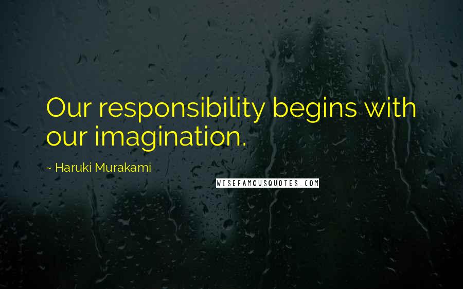 Haruki Murakami Quotes: Our responsibility begins with our imagination.