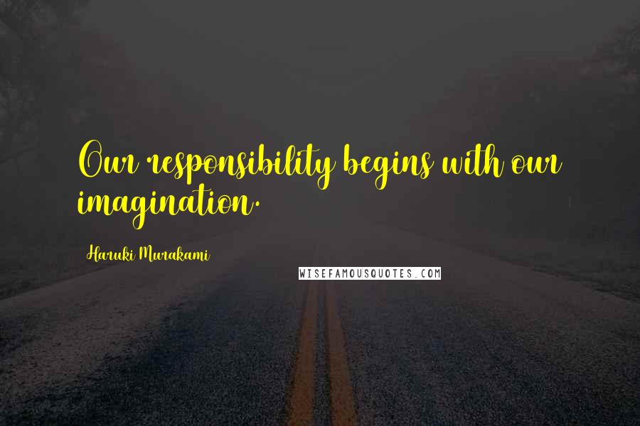 Haruki Murakami Quotes: Our responsibility begins with our imagination.
